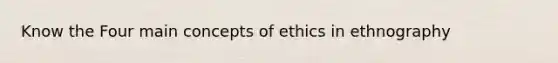 Know the Four main concepts of ethics in ethnography