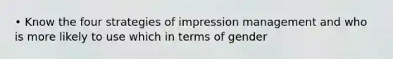 • Know the four strategies of impression management and who is more likely to use which in terms of gender