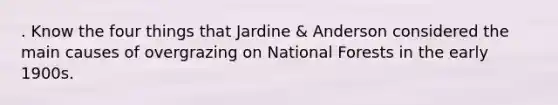 . Know the four things that Jardine & Anderson considered the main causes of overgrazing on National Forests in the early 1900s.