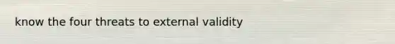 know the four threats to external validity