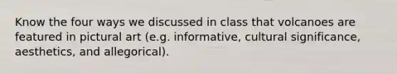 Know the four ways we discussed in class that volcanoes are featured in pictural art (e.g. informative, cultural significance, aesthetics, and allegorical).