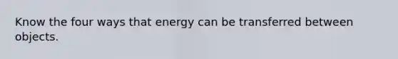 Know the four ways that energy can be transferred between objects.