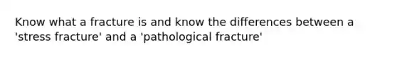 Know what a fracture is and know the differences between a 'stress fracture' and a 'pathological fracture'