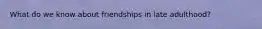 What do we know about friendships in late adulthood?