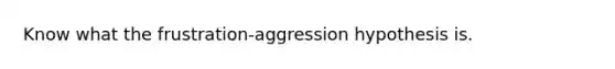 Know what the frustration-aggression hypothesis is.