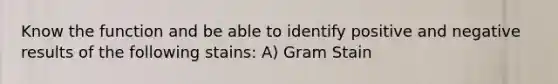 Know the function and be able to identify positive and negative results of the following stains: A) Gram Stain