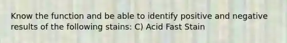 Know the function and be able to identify positive and negative results of the following stains: C) Acid Fast Stain