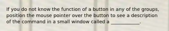 If you do not know the function of a button in any of the groups, position the mouse pointer over the button to see a description of the command in a small window called a ____________.