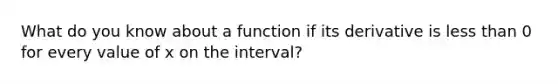 What do you know about a function if its derivative is <a href='https://www.questionai.com/knowledge/k7BtlYpAMX-less-than' class='anchor-knowledge'>less than</a> 0 for every value of x on the interval?