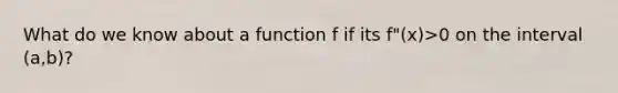 What do we know about a function f if its f"(x)>0 on the interval (a,b)?