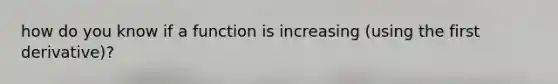 how do you know if a function is increasing (using the first derivative)?