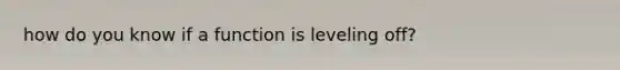 how do you know if a function is leveling off?