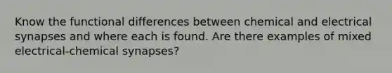 Know the functional differences between chemical and electrical synapses and where each is found. Are there examples of mixed electrical-chemical synapses?