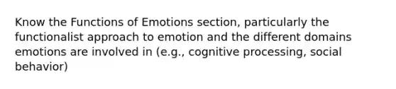 Know the Functions of Emotions section, particularly the functionalist approach to emotion and the different domains emotions are involved in (e.g., cognitive processing, social behavior)