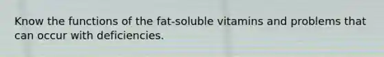 Know the functions of the fat-soluble vitamins and problems that can occur with deficiencies.