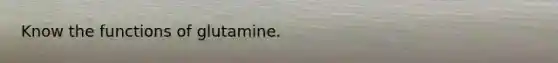 Know the functions of glutamine.