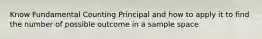 Know Fundamental Counting Principal and how to apply it to find the number of possible outcome in a sample space