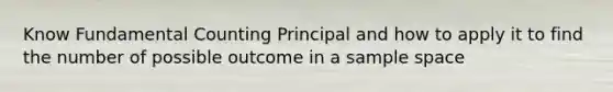 Know Fundamental Counting Principal and how to apply it to find the number of possible outcome in a sample space