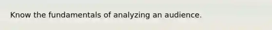 Know the fundamentals of analyzing an audience.