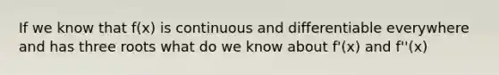 If we know that f(x) is continuous and differentiable everywhere and has three roots what do we know about f'(x) and f''(x)