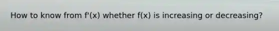 How to know from f'(x) whether f(x) is increasing or decreasing?