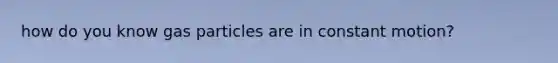 how do you know gas particles are in constant motion?