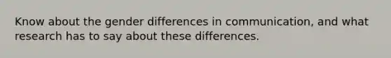 Know about the gender differences in communication, and what research has to say about these differences.