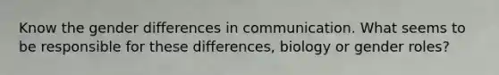 Know the gender differences in communication. What seems to be responsible for these differences, biology or gender roles?