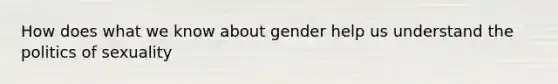 How does what we know about gender help us understand the politics of sexuality