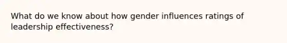 What do we know about how gender influences ratings of leadership effectiveness?