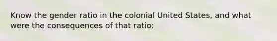 Know the gender ratio in the colonial United States, and what were the consequences of that ratio: