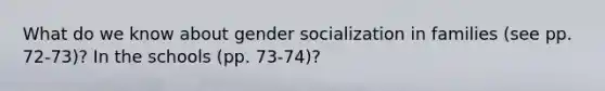 What do we know about gender socialization in families (see pp. 72-73)? In the schools (pp. 73-74)?