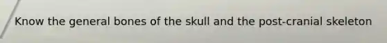 Know the general bones of the skull and the post-cranial skeleton