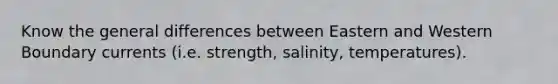 Know the general differences between Eastern and Western Boundary currents (i.e. strength, salinity, temperatures).