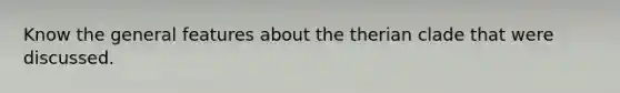 Know the general features about the therian clade that were discussed.