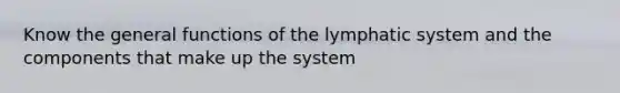 Know the general functions of the lymphatic system and the components that make up the system