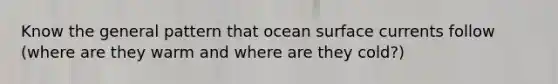 Know the general pattern that ocean surface currents follow (where are they warm and where are they cold?)