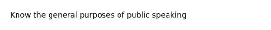 Know the general purposes of public speaking