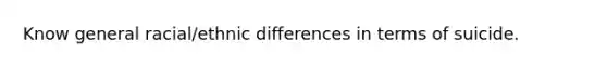 Know general racial/ethnic differences in terms of suicide.