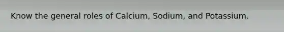 Know the general roles of Calcium, Sodium, and Potassium.