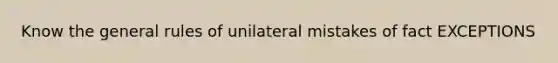 Know the general rules of unilateral mistakes of fact EXCEPTIONS