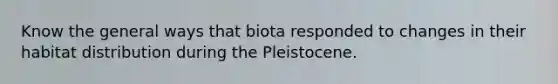 Know the general ways that biota responded to changes in their habitat distribution during the Pleistocene.