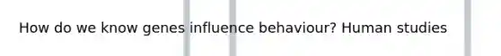 How do we know genes influence behaviour? Human studies