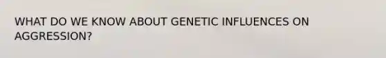 WHAT DO WE KNOW ABOUT GENETIC INFLUENCES ON AGGRESSION?