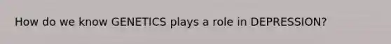 How do we know GENETICS plays a role in DEPRESSION?