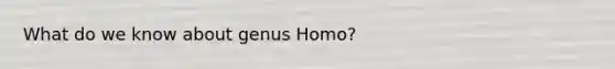What do we know about genus Homo?