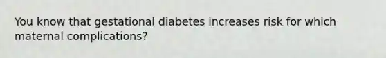 You know that gestational diabetes increases risk for which maternal complications?