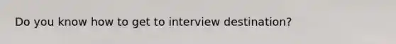 Do you know how to get to interview destination?