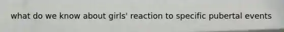 what do we know about girls' reaction to specific pubertal events