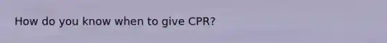 How do you know when to give CPR?